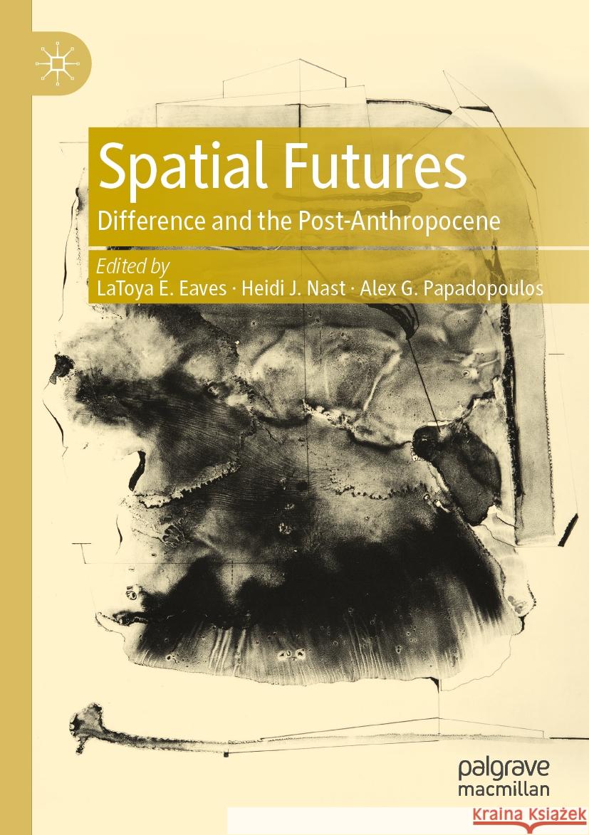 Spatial Futures: Difference and the Post-Anthropocene Latoya E. Eaves Heidi J. Nast Alex G. Papadopoulos 9789819997633 Palgrave MacMillan