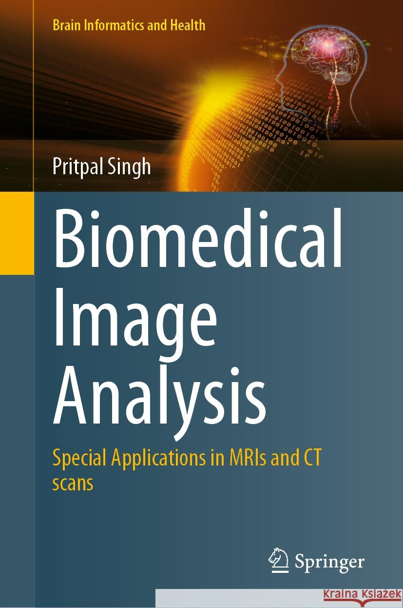Biomedical Image Analysis: Special Applications in Mris and CT Scans Pritpal Singh 9789819999385 Springer
