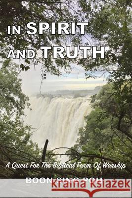 In Spirit and Truth: A Quest For The Biblical Form Of Worship Boon-Sing Poh 9789839180558 Good News Enterprise
