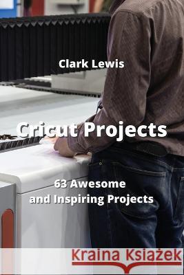 Cricut Projects: 63 Awesome and Inspiring Projects Clark Lewis   9789850011312 Clark Lewis