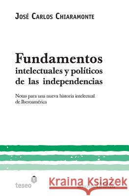 Fundamentos intelectuales y políticos de las independencias: Notas para una nueva historia intelectual de Iberoamérica Chiaramonte, Jose Carlos 9789871354566