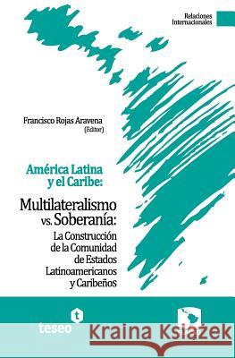 América Latina y el Caribe: Multilateralismo vs. Soberanía: La Construcción de la Comunidad de Estados Latinoamericanos y Caribeños Rojas Aravena, Francisco 9789871354832