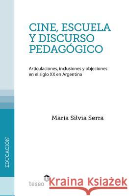 Cine, escuela y discurso pedagógico: Articulaciones, inclusiones y objeciones en el siglo XX en Argentina Serra, Maria Silvia 9789871354856
