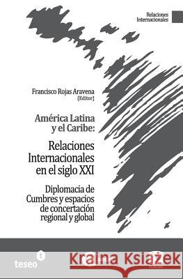 América Latina y el Caribe: Relaciones Internacionales en el siglo XXI: Diplomacia de Cumbres y espacios de concertación regional y global Rojas Aravena, Francisco 9789871867486