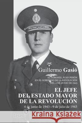 El Jefe del Estado Mayor de la Revolución: El coronel Juan Perón en el gobierno de la Revolución del 4 de junio de 1943 Gasio, Guillermo 9789871867707