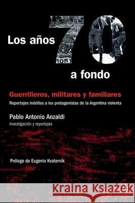 Los años 70 a fondo: Guerrilleros, militares y familiares: Reportajes inéditos a los protagonistas de la Argentina violenta Pablo Antonio Anzaldi 9789871984602 Sb Editorial