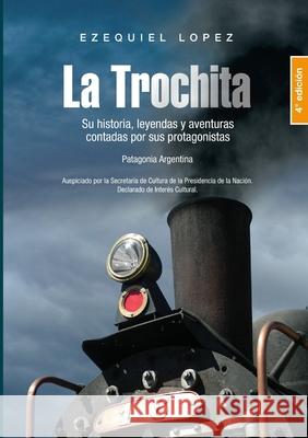 La Trochita Patagonia: Su historia, leyendas y aventuras contadas por sus protagonistas. Ezequiel Lopez 9789872819880 Libros de Viaje