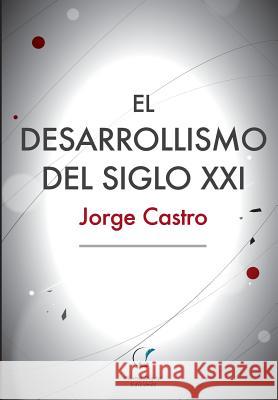 El Desarrollismo del Siglo XXI: Un examen integral de las opciones de desarrollo en el mundo contemporáneo. Castro, Jorge 9789872909932 Unitexto
