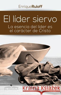 El Lider Siervo: La escencia de un lider es el caracter de Cristo Ruloff, Enrique Luis 9789873351181