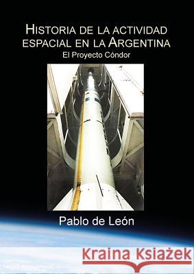 Historia de la Actividad Espacial en la Argentina. Tomo II. El Proyecto Condor. Pablo de León 9789873373596 Pablo de Leon