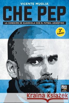 Che Pep: La conexión de Guardiola con el fútbol argentino Vicente Muglia, Librofutbol Com Editorial 9789873979200 Librofutbol.com