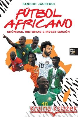 Fútbol Africano: Crónicas, Historias E Investigación Pancho Jáuregui, Librofutbol Com 9789873979934