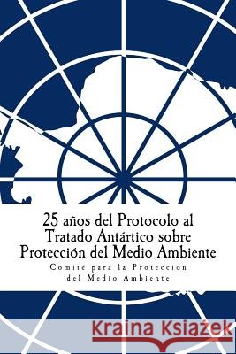 25 años del Protocolo al Tratado Antártico sobre Protección del Medio Ambiente Comite Para La Proteccion Del Medio Am 9789874024121 Secretaria del Tratado Antartico