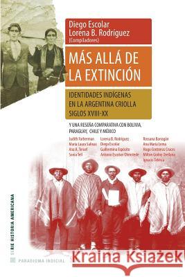 Más allá de la extinción. Identidades indígenas en la Argentina criolla. Siglos XVII-XX.: Y una reseña comparativa con Bolivia, Paraguay, Chile y Méxi Escolar, Diego 9789874434494 Sb Editorial