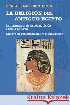 LA RELIGIÓN del ANTIGUO EGIPTO: La naturaleza de la cosmovisión egipcia antigua. Ensayo de interpretación y modelización Luco Contestin, Enrique 9789874434968 Sb Editorial