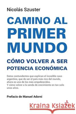 Camino al primer mundo. Cómo volver a ser potencia económica: Datos contundentes que explican el increíble caso argentino, que de ser el país más rico Adorni, Manuel 9789874745514 Sb Editorial