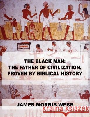 The Black Man: The Father of Civilization, Proven by Biblical History James Morris Webb 9789876390378 Stanfordpub.com