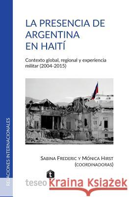 La presencia de Argentina en Haití: Contexto global, regional y experiencia militar (2004-2015) Hirst, Monica 9789877230864 Teseo