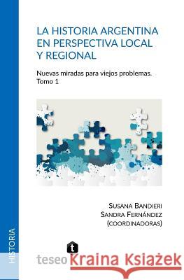 La historia argentina en perspectiva local y regional: Nuevas miradas para viejos problemas Fernández, Sandra 9789877231335 Teseo