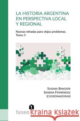 La historia argentina en perspectiva local y regional. Tomo 3: Nuevas miradas para viejos problemas Fernández, Sandra 9789877231472 Teseo