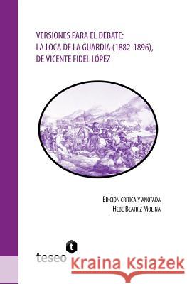 Versiones para el debate: La Loca de la Guardia (1882-1896), de Vicente Fidel López Molina, Hebe Beatriz 9789877231502 Teseo