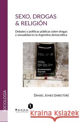 Sexo, drogas & religión: Debates y políticas públicas sobre drogas y sexualidad en la Argentina democrática Jones, Daniel 9789877231601