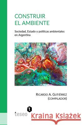 Construir el ambiente: Sociedad, Estado y políticas ambientales en Argentina Gutierrez, Ricardo A. 9789877231687 Teseo