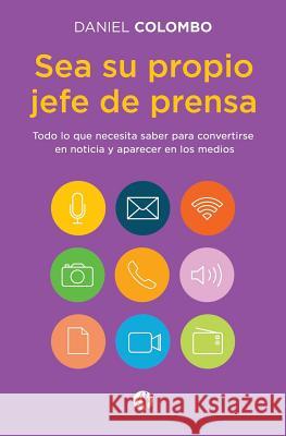 Sea Su Propio Jefe de Prensa: Todo Lo Que Necesita Saber Para Convertirse En Noticia Y Aparecer En Los Medios Daniel Colombo 9789877614787