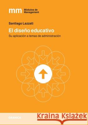 El Diseño Educativo: Su Aplicación A Temas De Administración Santiago Lazzati 9789878358444 Ediciones Granica, S.A.