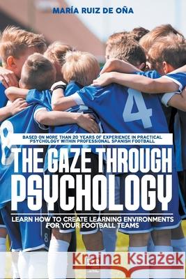 The Gaze Through Psychology: Learn How to Create Learning Environments for Your Football Teams María Ruiz de Oña, John O'Neill, Librofutbol Com Editorial 9789878370446 Librofutbol.com