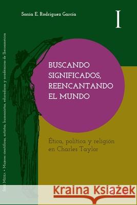 Buscando significados, reencantando el mundo: Ética, política y religión en Charles Taylor Rodríguez García, Sonia E. 9789878384184