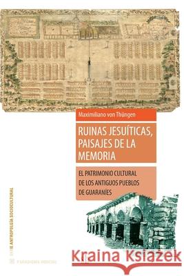 Ruinas jesuíticas, paisajes de la memoria: El patrimonio cultural de los antiguos pueblos de guaraníes Maximiliano Von Thüngen 9789878384283 Sb Editorial