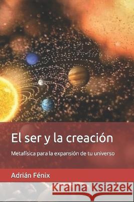 El ser y la creacion: Metafisica para la expansion de tu universo Adrian Fenix   9789878731735 Adrian Fenix