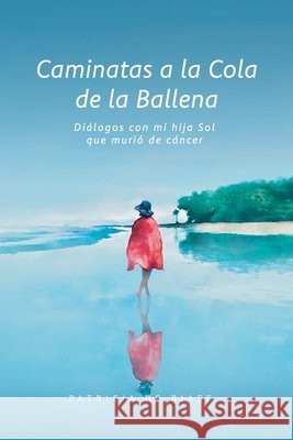 Caminatas a la cola de la ballena: Di?logos con mi hija Sol que muri? de c?ncer Patricia d 9789878746616 Autores Argentinos