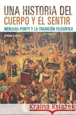 Una historia del cuerpo y el sentir: Merleau-Ponty y la tradición filosófica García, Esteban A. 9789878918358