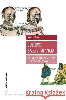 Cuerpos bajo vigilancia: Las mujeres en las misiones jesuíticas del Chaco Beatriz Vitar 9789878918525 Sb Editorial