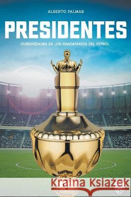 Presidentes: curiosidades de los mandatarios del fútbol Alberto Palmas, Librofutbol Com 9789878943220
