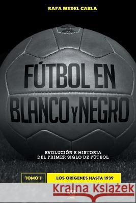 Fútbol en blanco y negro I: evolución e historia del primer siglo del fútbol Rafa Medel Casla, Librofutbol Com 9789878943381