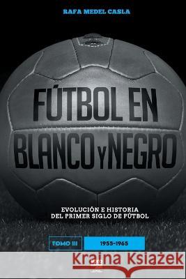 Fútbol en blanco y negro III: evolución e historia del primer siglo del fútbol Rafa Medel Castro, Librofutbol Com 9789878943404