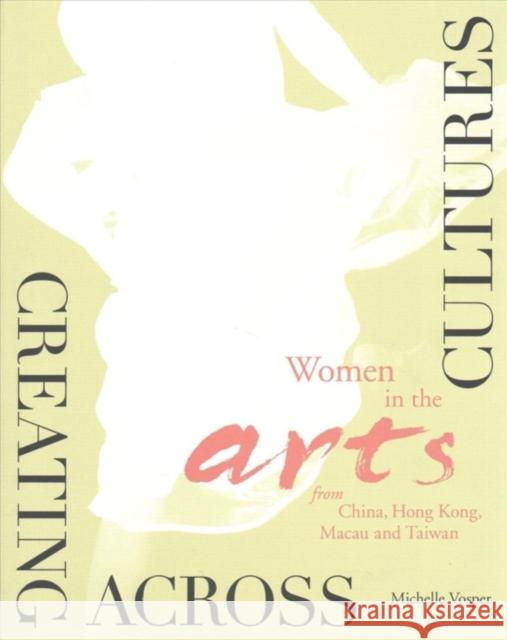 Creating Across Cultures: Women in the Arts from China, Hong Kong, Macau, and Taiwan Michelle Vosper 9789881604705 East Slope Publishing Ltd. (Muse, Hong Kong)