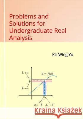 Problems and Solutions for Undergraduate Real Analysis Kit-Wing Yu 9789887415534 978-988-74155-3-4