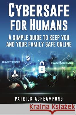 Cybersafe for Humans: A Simple Guide to Keep You and Your Family Safe Online Patrick Acheampong, Michael Mudd 9789887596233