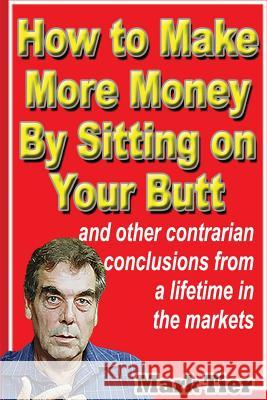 How to Make More Money By Sitting on Your Butt: and other contrarian conclusions from a lifetime in the markets Tier, Mark 9789887802655 Inverse Books