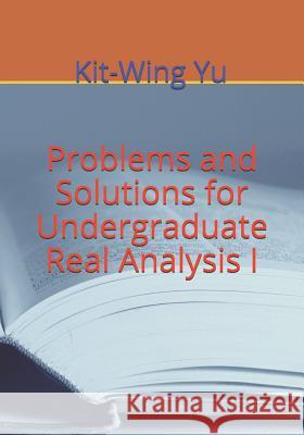 Problems and Solutions for Undergraduate Real Analysis I Kit-Wing Yu 9789887879756 978-988-78797-5-6