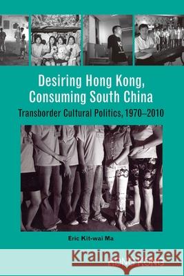 Desiring Hong Kong, Consuming South China - Transborder Cultural Politics, 1970-2010 Eric Ma 9789888083459 Hong Kong University Press