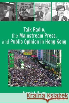 Talk Radio, the Mainstream Press, and Public Opinion in Hong Kong Lee, Francis 9789888208586