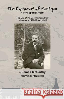 The Diplomat of Kashgar: A Very Special Agent: The Life of Sir George Macartney, 18 January 1867 - 19 May 1945 James McCarthy, Graham Leicester 9789888228140