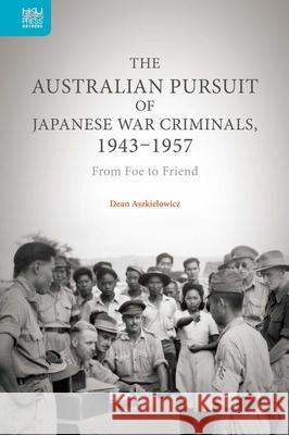 The Australian Pursuit of Japanese War Criminals, 1943-1957: From Foe to Friend Dean Aszkielowicz 9789888390724