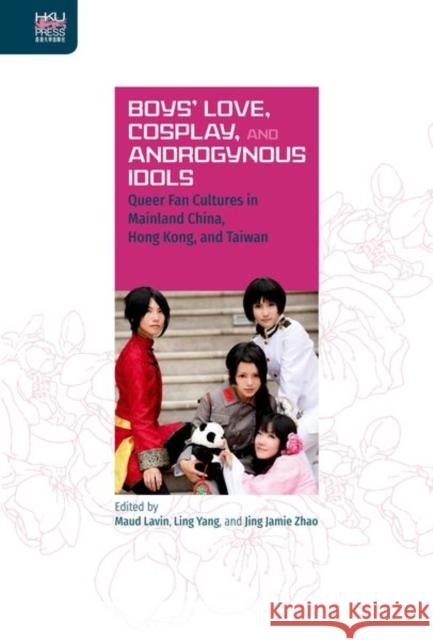 Boys' Love, Cosplay, and Androgynous Idols: Queer Fan Cultures in Mainland China, Hong Kong, and Taiwan Maud Lavin Ling Yang Jing Jamie Zhao 9789888390809 Hong Kong University Press