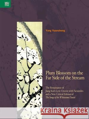 Plum Blossom on the Far Side of the Stream: The Renaissance of Jiang Kui's Lyric Oeuvre with Facsimiles and a New Critical Edition of the Songs of the Yuanzheng Yang 9789888390823